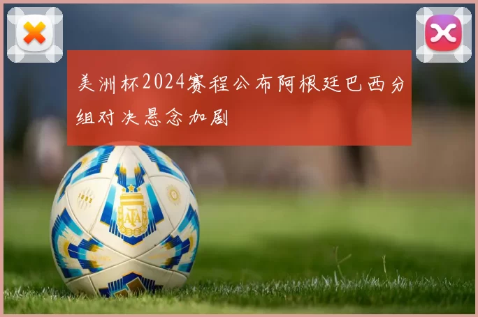 美洲杯2024赛程公布阿根廷巴西分组对决悬念加剧