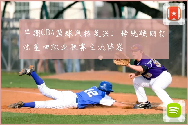早期CBA篮球风格复兴:传统硬朗打法重回职业联赛主流阵容