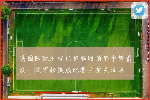 德国队欧洲杯门将临时顶替中锋首发，攻守转换成比赛主要关注点