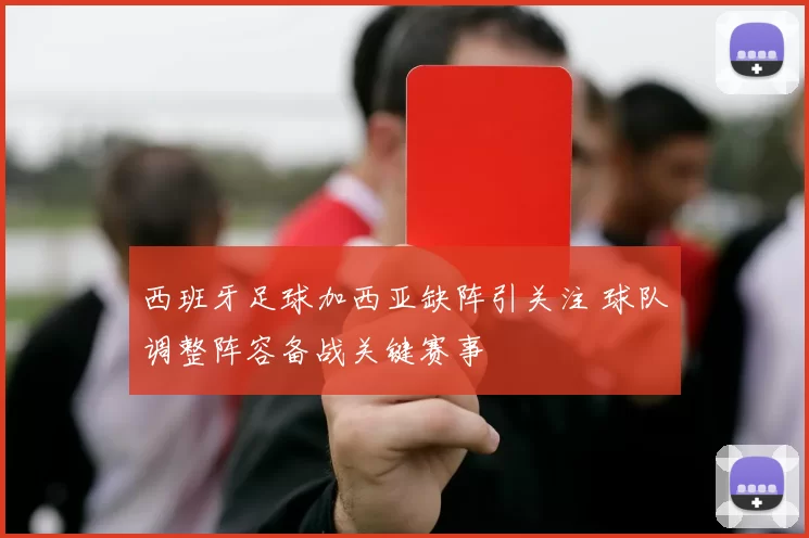 西班牙足球加西亚缺阵引关注 球队调整阵容备战关键赛事