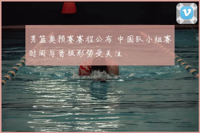 男篮奥预赛赛程公布 中国队小组赛时间与晋级形势受关注