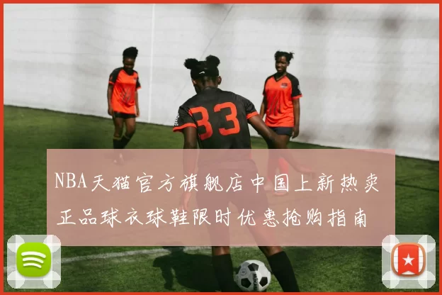 NBA天猫官方旗舰店中国上新热卖 正品球衣球鞋限时优惠抢购指南