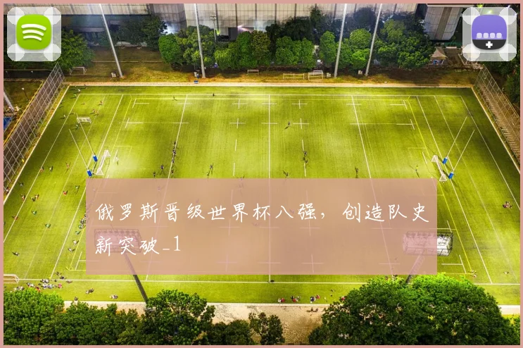 俄罗斯晋级世界杯八强，创造队史新突破_1